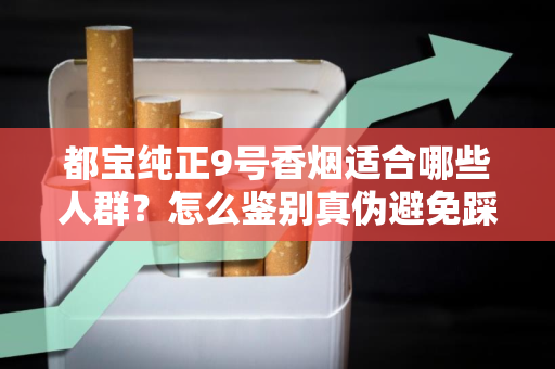 都宝纯正9号香烟适合哪些人群？怎么鉴别真伪避免踩坑？
